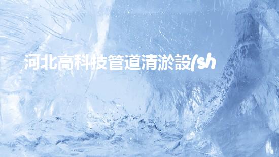 河北高科技管道清淤設(shè)備：解放城市水道，拯救堵塞之苦！